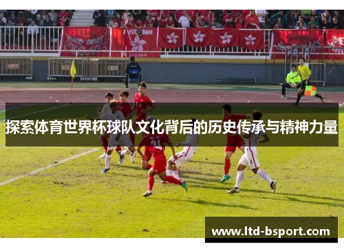 探索体育世界杯球队文化背后的历史传承与精神力量