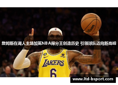 詹姆斯在湖人主场加冕NBA得分王创造历史 引领球队迈向新高峰