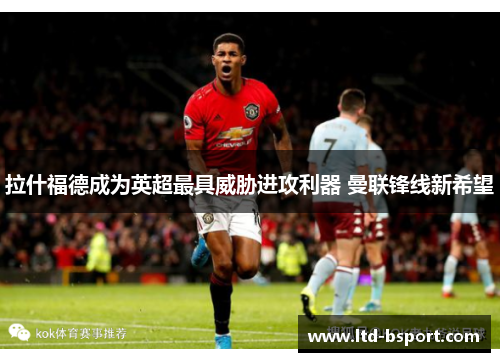 拉什福德成为英超最具威胁进攻利器 曼联锋线新希望