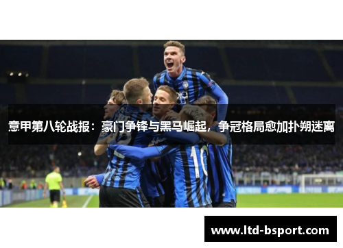 意甲第八轮战报：豪门争锋与黑马崛起，争冠格局愈加扑朔迷离