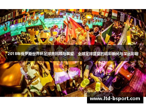 2018年俄罗斯世界杯足球赛回顾与展望：全球足球盛宴的精彩瞬间与深远影响