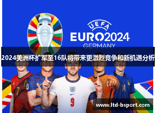 2024美洲杯扩军至16队将带来更激烈竞争和新机遇分析
