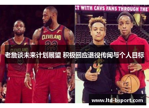 老詹谈未来计划展望 积极回应退役传闻与个人目标