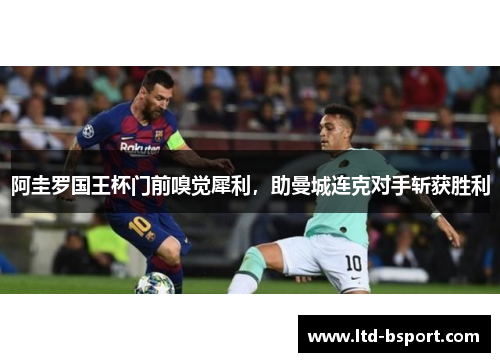 阿圭罗国王杯门前嗅觉犀利，助曼城连克对手斩获胜利