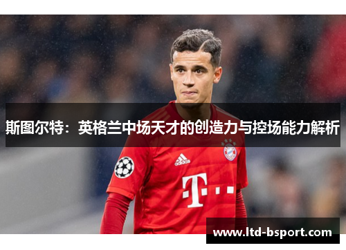 斯图尔特：英格兰中场天才的创造力与控场能力解析