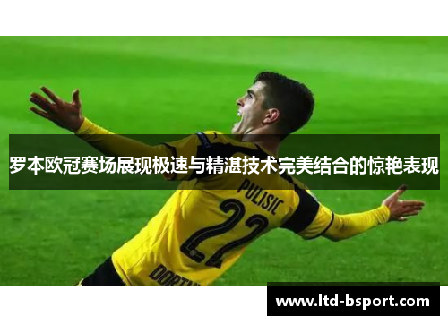 罗本欧冠赛场展现极速与精湛技术完美结合的惊艳表现