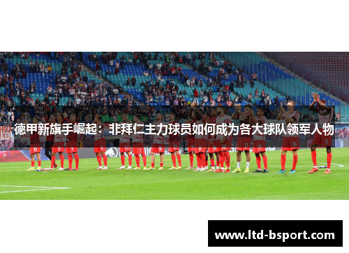 德甲新旗手崛起：非拜仁主力球员如何成为各大球队领军人物