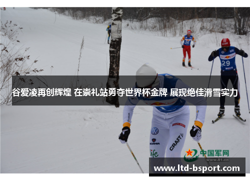谷爱凌再创辉煌 在崇礼站勇夺世界杯金牌 展现绝佳滑雪实力
