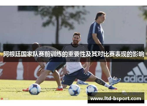 阿根廷国家队赛前训练的重要性及其对比赛表现的影响