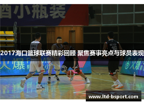 2017海口篮球联赛精彩回顾 聚焦赛事亮点与球员表现