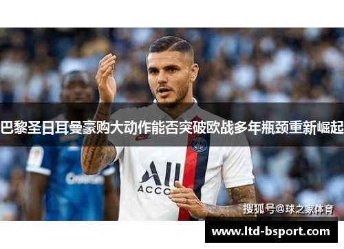 巴黎圣日耳曼豪购大动作能否突破欧战多年瓶颈重新崛起