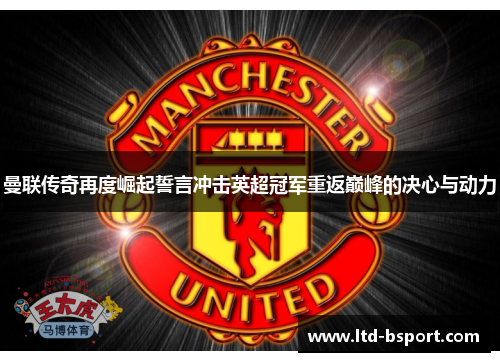 曼联传奇再度崛起誓言冲击英超冠军重返巅峰的决心与动力