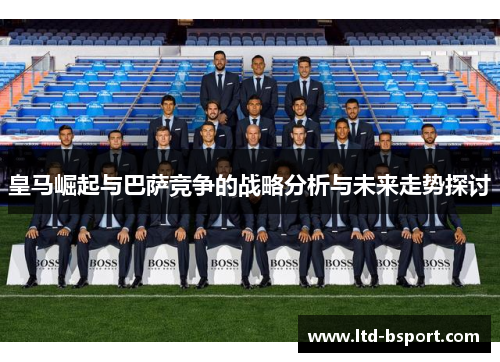 皇马崛起与巴萨竞争的战略分析与未来走势探讨