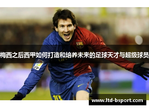梅西之后西甲如何打造和培养未来的足球天才与超级球员