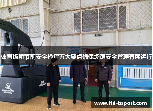 体育场所节前安全检查五大要点确保场馆安全管理有序运行