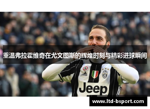 重温弗拉霍维奇在尤文图斯的辉煌时刻与精彩进球瞬间