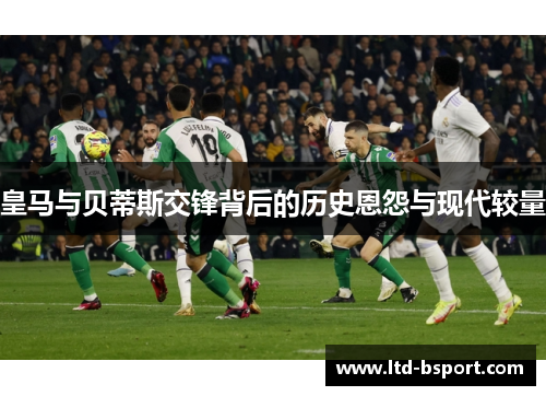 皇马与贝蒂斯交锋背后的历史恩怨与现代较量