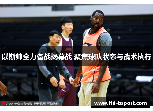 以斯帅全力备战揭幕战 聚焦球队状态与战术执行