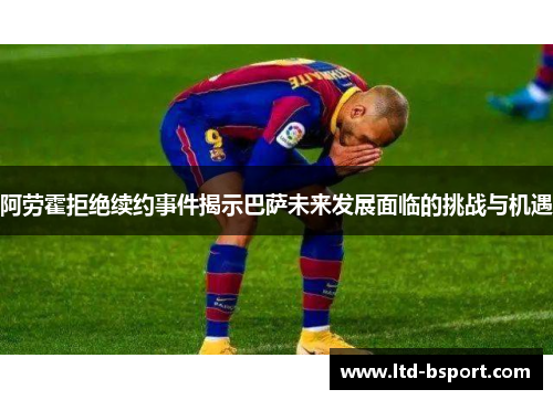 阿劳霍拒绝续约事件揭示巴萨未来发展面临的挑战与机遇