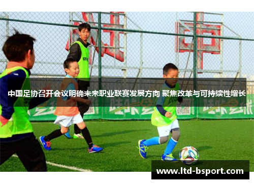 中国足协召开会议明确未来职业联赛发展方向 聚焦改革与可持续性增长
