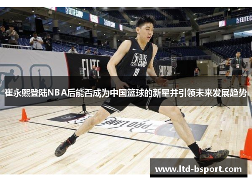 崔永熙登陆NBA后能否成为中国篮球的新星并引领未来发展趋势