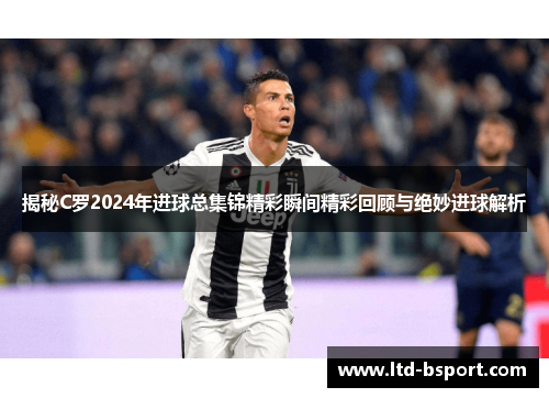 揭秘C罗2024年进球总集锦精彩瞬间精彩回顾与绝妙进球解析