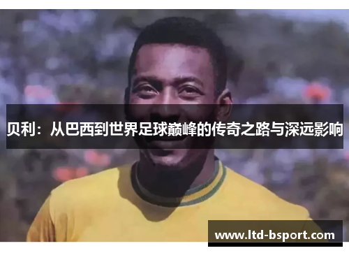 贝利：从巴西到世界足球巅峰的传奇之路与深远影响