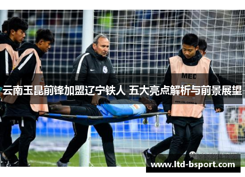 云南玉昆前锋加盟辽宁铁人 五大亮点解析与前景展望