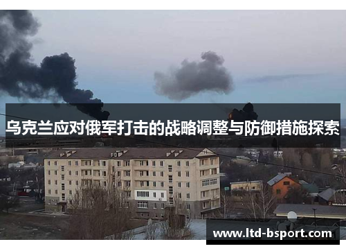乌克兰应对俄军打击的战略调整与防御措施探索