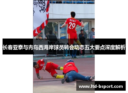 长春亚泰与青岛西海岸球员转会动态五大要点深度解析