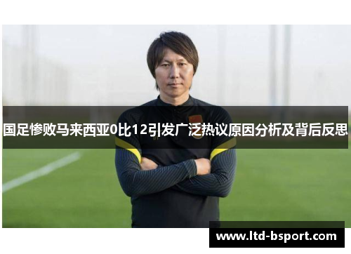 国足惨败马来西亚0比12引发广泛热议原因分析及背后反思