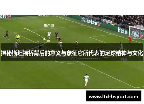揭秘斯坦福桥背后的意义与象征它所代表的足球精神与文化