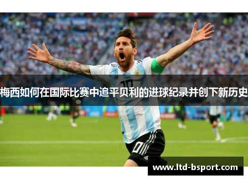 梅西如何在国际比赛中追平贝利的进球纪录并创下新历史