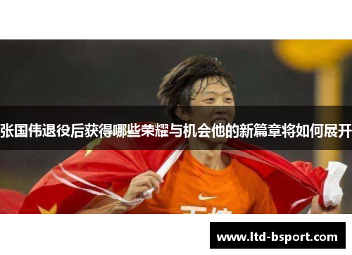 张国伟退役后获得哪些荣耀与机会他的新篇章将如何展开