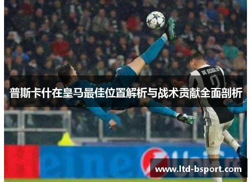 普斯卡什在皇马最佳位置解析与战术贡献全面剖析