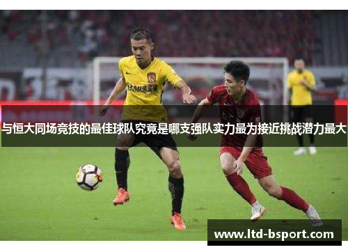与恒大同场竞技的最佳球队究竟是哪支强队实力最为接近挑战潜力最大