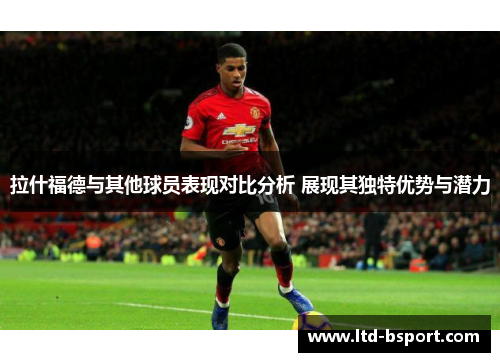 拉什福德与其他球员表现对比分析 展现其独特优势与潜力