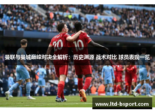 曼联与曼城巅峰对决全解析：历史渊源 战术对比 球员表现一览