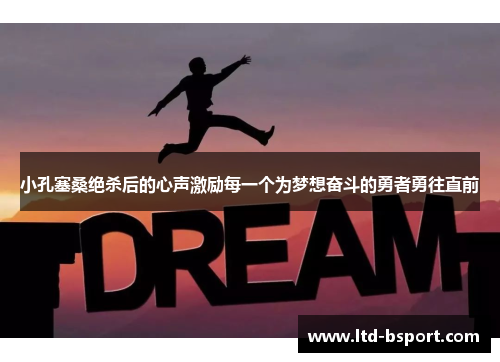 小孔塞桑绝杀后的心声激励每一个为梦想奋斗的勇者勇往直前