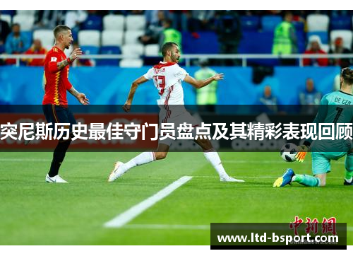 突尼斯历史最佳守门员盘点及其精彩表现回顾