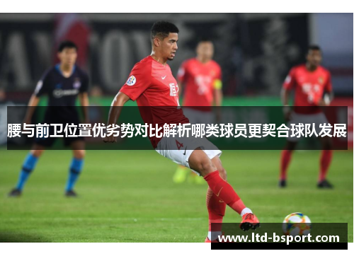 腰与前卫位置优劣势对比解析哪类球员更契合球队发展