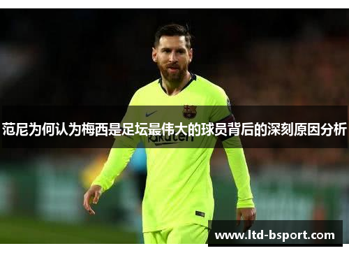 范尼为何认为梅西是足坛最伟大的球员背后的深刻原因分析