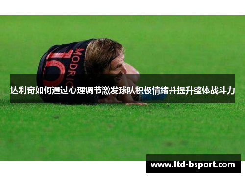 达利奇如何通过心理调节激发球队积极情绪并提升整体战斗力