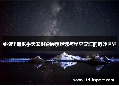 莫德里奇携手天文摄影展示足球与星空交汇的奇妙世界