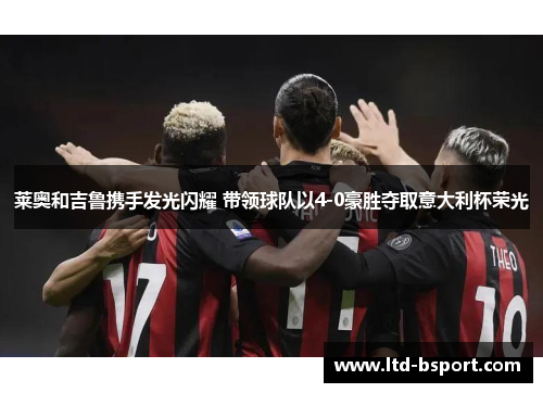 莱奥和吉鲁携手发光闪耀 带领球队以4-0豪胜夺取意大利杯荣光
