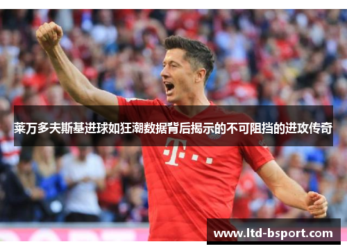 莱万多夫斯基进球如狂潮数据背后揭示的不可阻挡的进攻传奇
