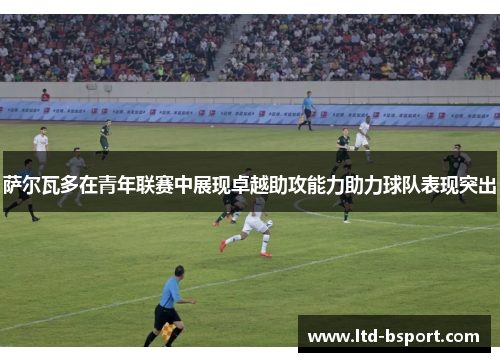 萨尔瓦多在青年联赛中展现卓越助攻能力助力球队表现突出