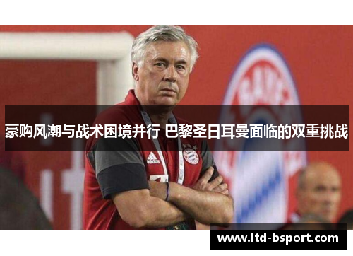 豪购风潮与战术困境并行 巴黎圣日耳曼面临的双重挑战