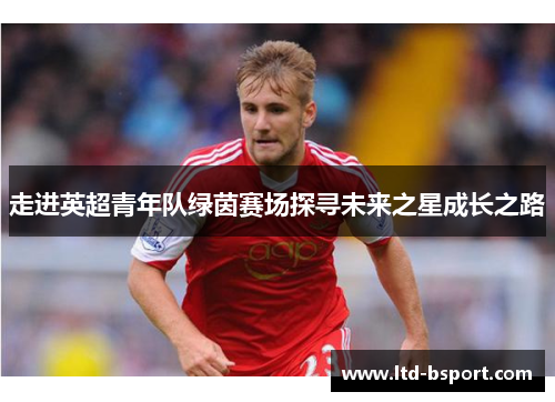 走进英超青年队绿茵赛场探寻未来之星成长之路