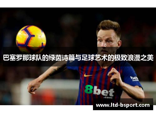 巴塞罗那球队的绿茵诗篇与足球艺术的极致浪漫之美